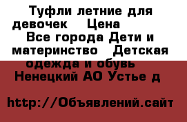 Туфли летние для девочек. › Цена ­ 1 000 - Все города Дети и материнство » Детская одежда и обувь   . Ненецкий АО,Устье д.